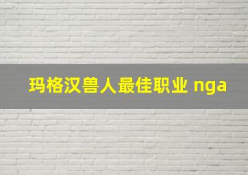 玛格汉兽人最佳职业 nga